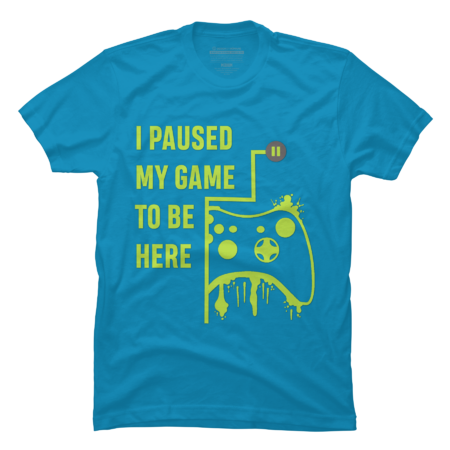 I Paused my Game to be here - Gamer Tshirt